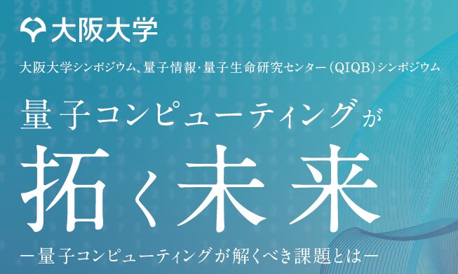 大阪大学量子情報・量子生命研究センター（QIQB）シンポジウム　量子コンピューティングが拓く未来　-量子コンピューティングが解くべき課題とは-